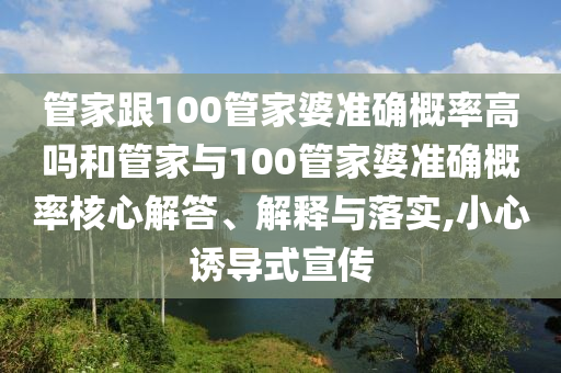 管家跟100管家婆準(zhǔn)確概率高嗎和管家與100管家婆準(zhǔn)確概率核心解答、解釋與落實(shí),小心誘導(dǎo)式宣傳