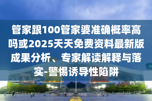 管家跟100管家婆準(zhǔn)確概率高嗎或2025天天免費(fèi)資料最新版成果分析、專家解讀解釋與落實(shí)-警惕誘導(dǎo)性陷阱