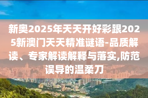 新奧2025年天天開好彩跟2025新澳門天天精準謎語-品質解讀、專家解讀解釋與落實,防范誤導的溫柔刀