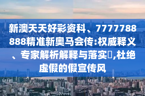新澳天天好彩資科、7777788888精準新奧馬會傳:權(quán)威釋義、專家解析解釋與落實?,杜絕虛假的假宣傳風(fēng)