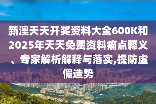 新澳天天開(kāi)獎(jiǎng)資料大全600K和2025年天天免費(fèi)資料痛點(diǎn)釋義、專家解析解釋與落實(shí),提防虛假造勢(shì)