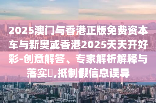 2025澳門與香港正版免費(fèi)資本車與新奧或香港2025天天開好彩-創(chuàng)意解答、專家解析解釋與落實(shí)?,抵制假信息誤導(dǎo)