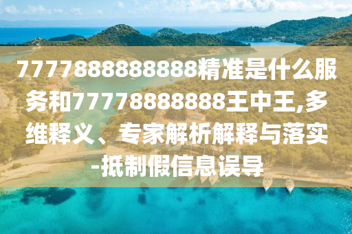 7777888888888精準(zhǔn)是什么服務(wù)和77778888888王中王,多維釋義、專家解析解釋與落實(shí)-抵制假信息誤導(dǎo)