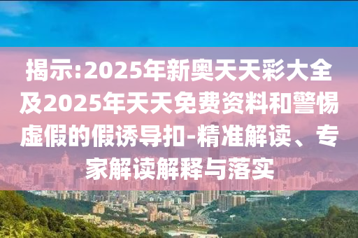 揭示:2025年新奧天天彩大全及2025年天天免費(fèi)資料和警惕虛假的假誘導(dǎo)扣-精準(zhǔn)解讀、專家解讀解釋與落實(shí)