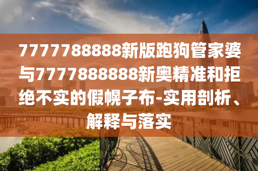 7777788888新版跑狗管家婆與7777888888新奧精準和拒絕不實的假幌子布-實用剖析、解釋與落實