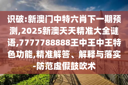 識(shí)破:新澳門中特六肖下一期預(yù)測(cè),2025新澳天天精準(zhǔn)大全謎語(yǔ),7777788888王中王中王特色功能,精準(zhǔn)解答、解釋與落實(shí)-防范虛假鼓吹術(shù)