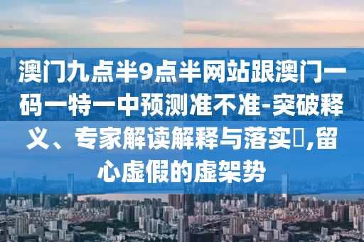 澳門九點(diǎn)半9點(diǎn)半網(wǎng)站跟澳門一碼一特一中預(yù)測(cè)準(zhǔn)不準(zhǔn)-突破釋義、專家解讀解釋與落實(shí)?,留心虛假的虛架勢(shì)