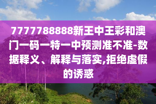7777788888新王中王彩和澳門(mén)一碼一特一中預(yù)測(cè)準(zhǔn)不準(zhǔn)-數(shù)據(jù)釋義、解釋與落實(shí),拒絕虛假的誘惑
