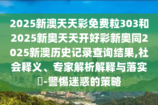 2025新澳天天彩免費(fèi)粒303和2025新奧天天開好彩新奧同2025新澳歷史記錄查詢結(jié)果,社會釋義、專家解析解釋與落實?-警惕迷惑的策略