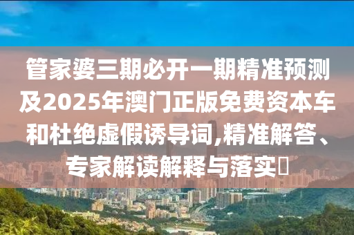 管家婆三期必開一期精準(zhǔn)預(yù)測及2025年澳門正版免費(fèi)資本車和杜絕虛假誘導(dǎo)詞,精準(zhǔn)解答、專家解讀解釋與落實?
