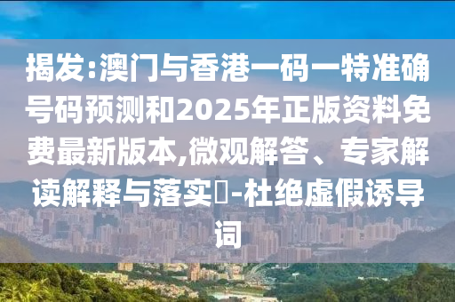 揭發(fā):澳門與香港一碼一特準確號碼預測和2025年正版資料免費最新版本,微觀解答、專家解讀解釋與落實?-杜絕虛假誘導詞