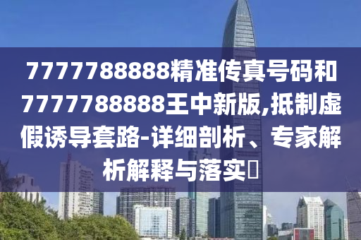 7777788888精準(zhǔn)傳真號碼和7777788888王中新版,抵制虛假誘導(dǎo)套路-詳細(xì)剖析、專家解析解釋與落實?