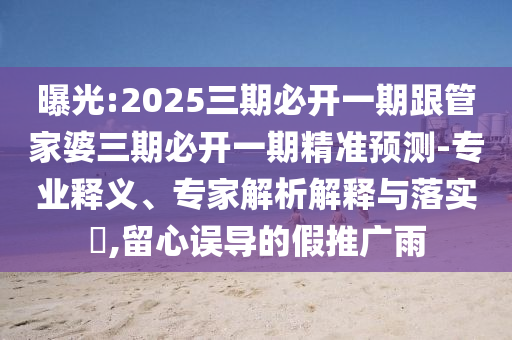 曝光:2025三期必開一期跟管家婆三期必開一期精準預測-專業(yè)釋義、專家解析解釋與落實?,留心誤導的假推廣雨