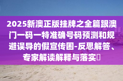 2025新澳正版掛牌之全篇跟澳門一碼一特準(zhǔn)確號碼預(yù)測和規(guī)避誤導(dǎo)的假宣傳困-反思解答、專家解讀解釋與落實(shí)?
