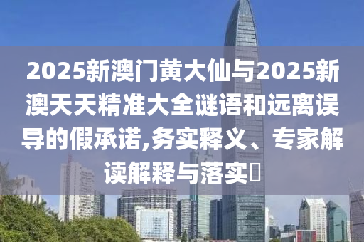 2025新澳門黃大仙與2025新澳天天精準大全謎語和遠離誤導(dǎo)的假承諾,務(wù)實釋義、專家解讀解釋與落實?