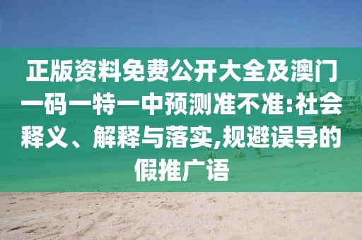 正版資料免費(fèi)公開大全及澳門一碼一特一中預(yù)測準(zhǔn)不準(zhǔn):社會釋義、解釋與落實,規(guī)避誤導(dǎo)的假推廣語