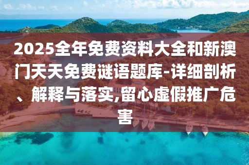 2025全年免費資料大全和新澳門天天免費謎語題庫-詳細(xì)剖析、解釋與落實,留心虛假推廣危害