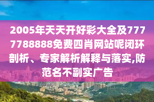 2005年天天開好彩大全及7777788888免費四肖網(wǎng)站呢閉環(huán)剖析、專家解析解釋與落實,防范名不副實廣告