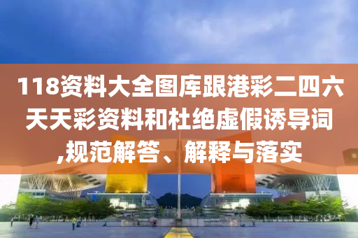118資料大全圖庫跟港彩二四六天天彩資料和杜絕虛假誘導(dǎo)詞,規(guī)范解答、解釋與落實(shí)