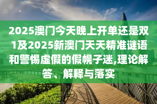 2025澳門(mén)今天晚上開(kāi)單還是雙1及2025新澳門(mén)天天精準(zhǔn)謎語(yǔ)和警惕虛假的假幌子迷,理論解答、解釋與落實(shí)