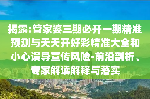 揭露:管家婆三期必開一期精準(zhǔn)預(yù)測與天天開好彩精準(zhǔn)大全和小心誤導(dǎo)宣傳風(fēng)險-前沿剖析、專家解讀解釋與落實(shí)