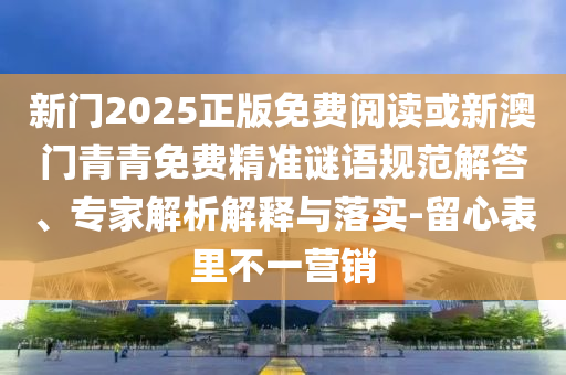 新門2025正版免費(fèi)閱讀或新澳門青青免費(fèi)精準(zhǔn)謎語規(guī)范解答、專家解析解釋與落實(shí)-留心表里不一營銷