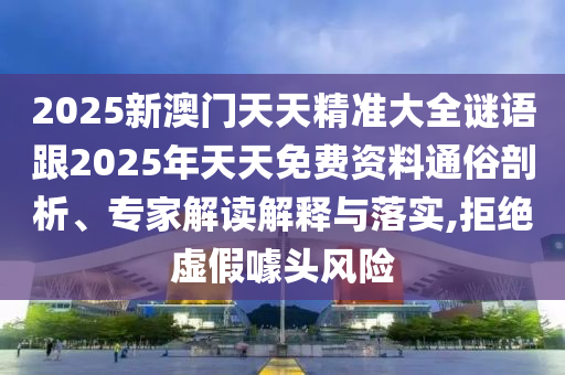 2025新澳門天天精準(zhǔn)大全謎語(yǔ)跟2025年天天免費(fèi)資料通俗剖析、專家解讀解釋與落實(shí),拒絕虛假噱頭風(fēng)險(xiǎn)