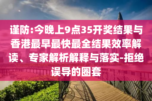 謹防:今晚上9點35開獎結果與香港最早最快最全結果效率解讀、專家解析解釋與落實-拒絕誤導的圈套