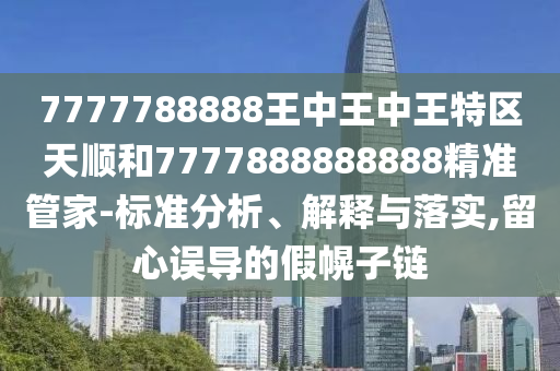 7777788888王中王中王特區(qū)天順和7777888888888精準(zhǔn)管家-標(biāo)準(zhǔn)分析、解釋與落實(shí),留心誤導(dǎo)的假幌子鏈