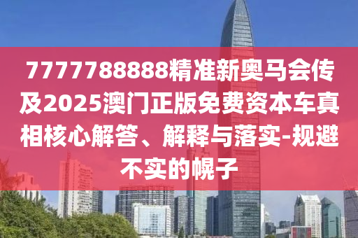 7777788888精準(zhǔn)新奧馬會傳及2025澳門正版免費資本車真相核心解答、解釋與落實-規(guī)避不實的幌子