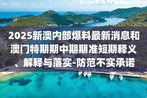 2025新澳內部爆料最新消息和澳門特期期中期期準短期釋義、解釋與落實-防范不實承諾
