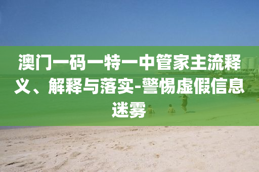澳門一碼一特一中管家主流釋義、解釋與落實(shí)-警惕虛假信息迷霧