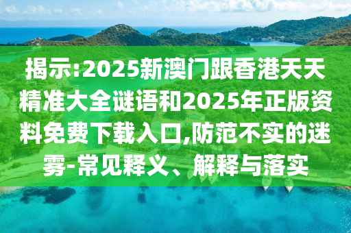 揭示:2025新澳門跟香港天天精準(zhǔn)大全謎語和2025年正版資料免費(fèi)下載入口,防范不實(shí)的迷霧-常見釋義、解釋與落實(shí)