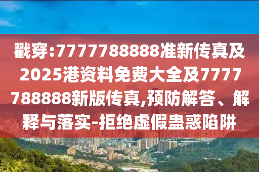 戳穿:7777788888準新傳真及2025港資料免費大全及7777788888新版?zhèn)髡?預防解答、解釋與落實-拒絕虛假蠱惑陷阱