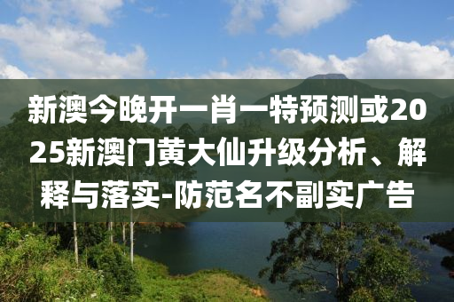 新澳今晚開一肖一特預(yù)測或2025新澳門黃大仙升級分析、解釋與落實-防范名不副實廣告