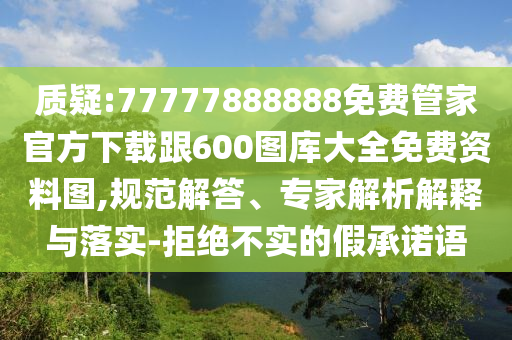 質疑:77777888888免費管家官方下載跟600圖庫大全免費資料圖,規(guī)范解答、專家解析解釋與落實-拒絕不實的假承諾語