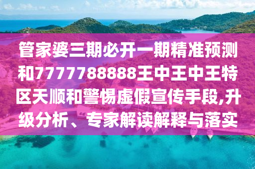 管家婆三期必開一期精準預測和7777788888王中王中王特區(qū)天順和警惕虛假宣傳手段,升級分析、專家解讀解釋與落實