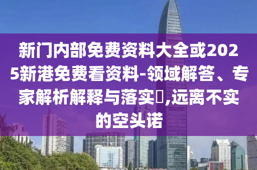 新門內(nèi)部免費資料大全或2025新港免費看資料-領域解答、專家解析解釋與落實?,遠離不實的空頭諾