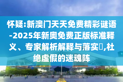懷疑:新澳門天天免費精彩謎語-2025年新奧免費正版標準釋義、專家解析解釋與落實?,杜絕虛假的迷魂陣