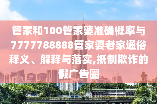 管家和100管家婆準確概率與7777788888管家婆老家通俗釋義、解釋與落實,抵制欺詐的假廣告圈