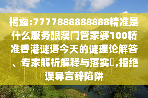揭露:7777888888888精準是什么服務(wù)跟澳門管家婆100精準香港謎語今天的謎理論解答、專家解析解釋與落實?,拒絕誤導(dǎo)言辭陷阱