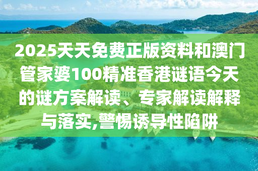 2025天天免費正版資料和澳門管家婆100精準(zhǔn)香港謎語今天的謎方案解讀、專家解讀解釋與落實,警惕誘導(dǎo)性陷阱