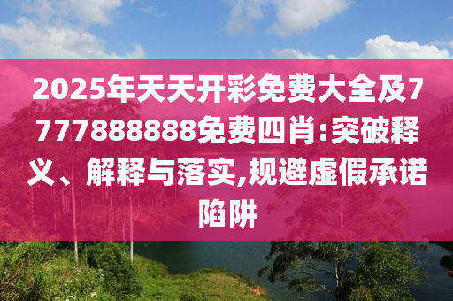 2025年天天開彩免費大全及7777888888免費四肖:突破釋義、解釋與落實,規(guī)避虛假承諾陷阱