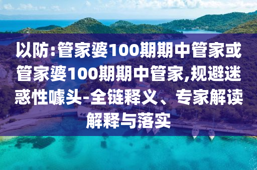 以防:管家婆100期期中管家或管家婆100期期中管家,規(guī)避迷惑性噱頭-全鏈釋義、專家解讀解釋與落實(shí)