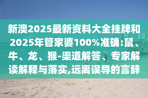 新澳2025最新資料大全掛牌和2025年管家婆100%準(zhǔn)確:鼠、牛、龍、猴-渠道解答、專(zhuān)家解讀解釋與落實(shí),遠(yuǎn)離誤導(dǎo)的言辭