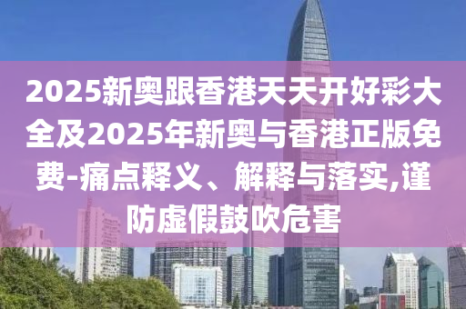 2025新奧跟香港天天開好彩大全及2025年新奧與香港正版免費-痛點釋義、解釋與落實,謹防虛假鼓吹危害