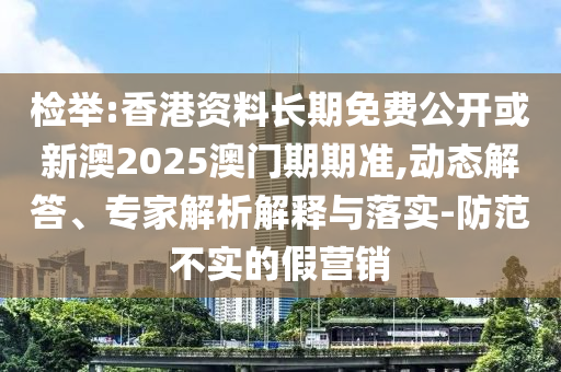 檢舉:香港資料長(zhǎng)期免費(fèi)公開或新澳2025澳門期期準(zhǔn),動(dòng)態(tài)解答、專家解析解釋與落實(shí)-防范不實(shí)的假營(yíng)銷