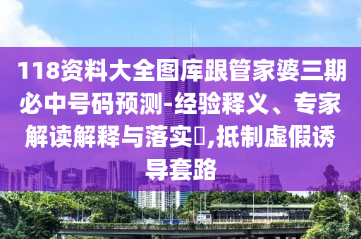 118資料大全圖庫(kù)跟管家婆三期必中號(hào)碼預(yù)測(cè)-經(jīng)驗(yàn)釋義、專家解讀解釋與落實(shí)?,抵制虛假誘導(dǎo)套路