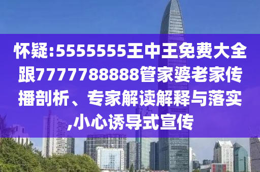 懷疑:5555555王中王免費大全跟7777788888管家婆老家傳播剖析、專家解讀解釋與落實,小心誘導(dǎo)式宣傳