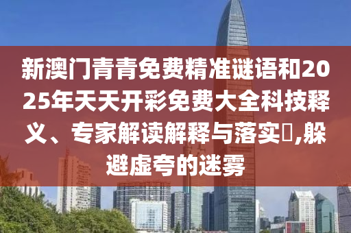 新澳門青青免費(fèi)精準(zhǔn)謎語和2025年天天開彩免費(fèi)大全科技釋義、專家解讀解釋與落實(shí)?,躲避虛夸的迷霧